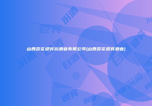山西杏花迎宾汾酒业有限公司(山西杏花迎宾酒业)