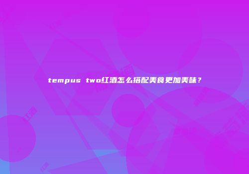 tempus two红酒怎么搭配美食更加美味？