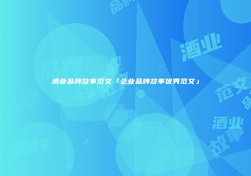 酒业品牌故事范文「企业品牌故事优秀范文」