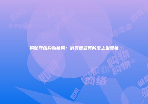 揭秘网络购物骗局：消费者如何防范上当受骗