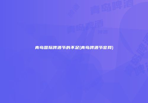 青岛国际啤酒节的不足(青岛啤酒节官网)