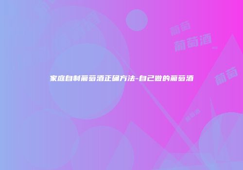 家庭自制葡萄酒正确方法-自己做的葡萄酒