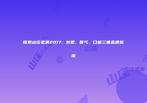 探索山庄老酒2017：外观、香气、口感三重品酒指南