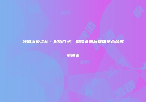 啤酒度数揭秘：影响口感、酒精含量与适用场合的多重因素