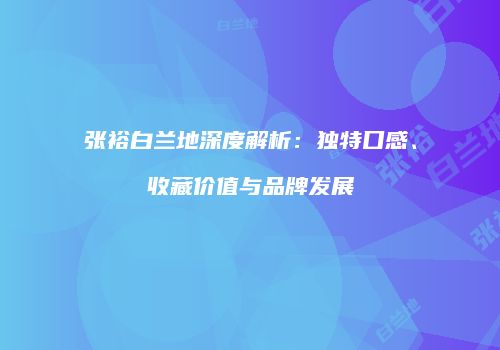 张裕白兰地深度解析：独特口感、收藏价值与品牌发展