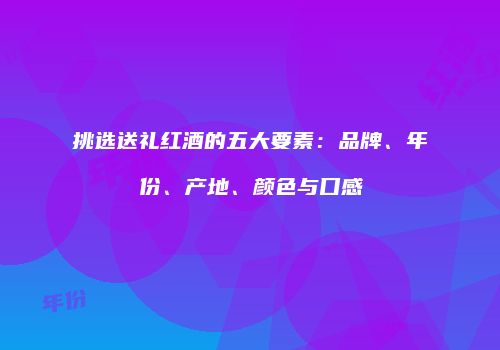 挑选送礼红酒的五大要素：品牌、年份、产地、颜色与口感