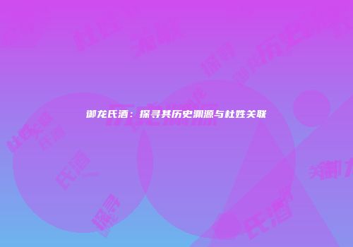 御龙氏酒：探寻其历史渊源与杜姓关联