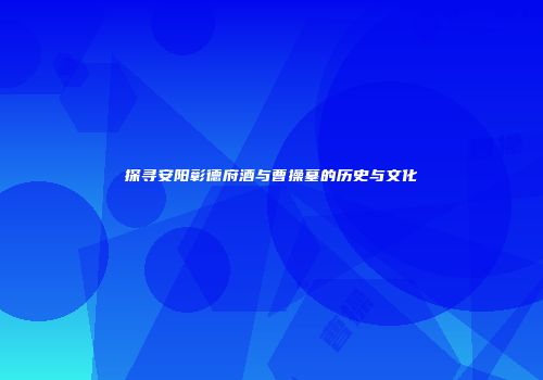 探寻安阳彰德府酒与曹操墓的历史与文化