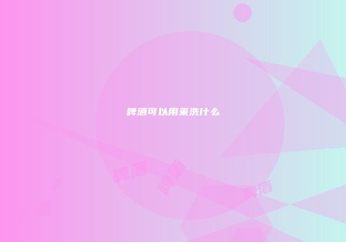 啤酒可以用来洗什么