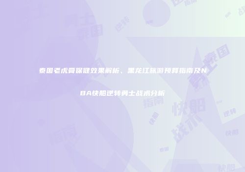 泰国老虎膏保健效果解析、黑龙江旅游预算指南及NBA快船逆转勇士战术分析