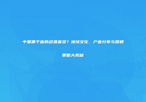 中国哪个省的名酒最多？地域文化、产业分布与营销策略大揭秘