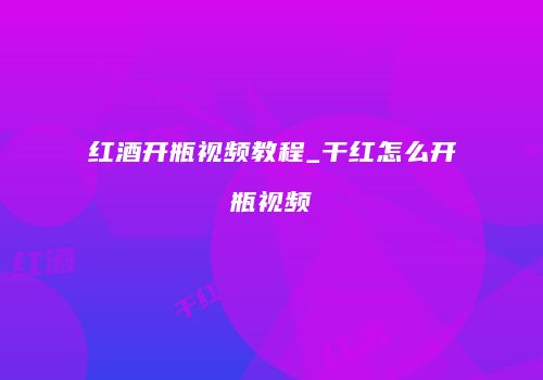 红酒开瓶视频教程_干红怎么开瓶视频