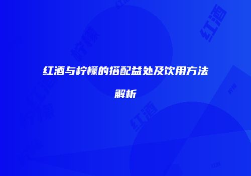 红酒与柠檬的搭配益处及饮用方法解析