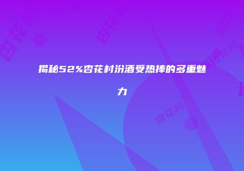 揭秘52%杏花村汾酒受热捧的多重魅力