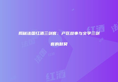 揭秘法国红酒三剑客：产区故事与文学三剑客的默契
