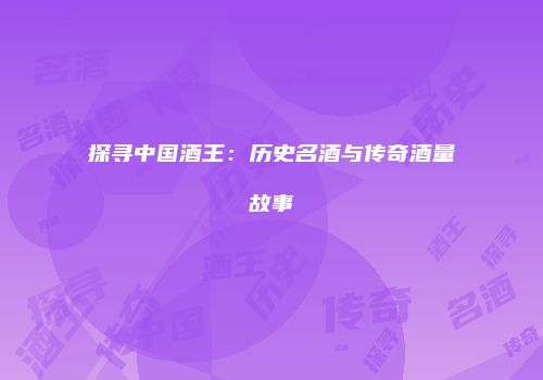 探寻中国酒王：历史名酒与传奇酒量故事