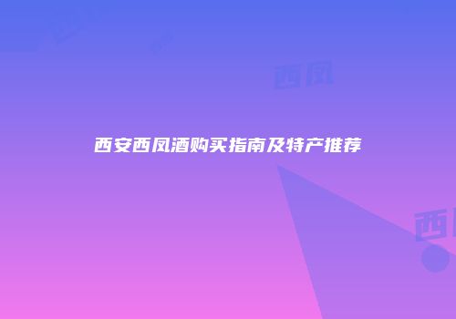 西安西凤酒购买指南及特产推荐