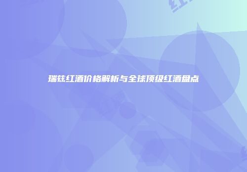 瑞兹红酒价格解析与全球顶级红酒盘点