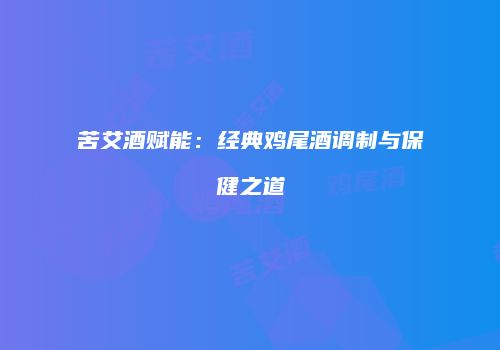 苦艾酒赋能：经典鸡尾酒调制与保健之道