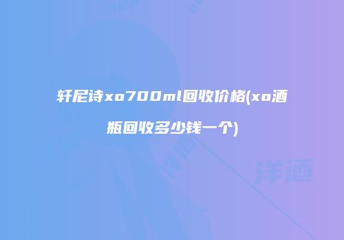轩尼诗xo700ml回收价格(xo酒瓶回收多少钱一个)
