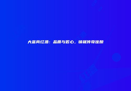 大富商红酒：品质与匠心，铸就传奇佳酿