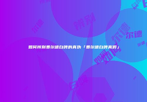 如何辨别费尔德白啤的真伪「费尔德白啤真假」