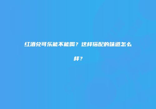 红酒兑可乐能不能喝？这样搭配的味道怎么样？