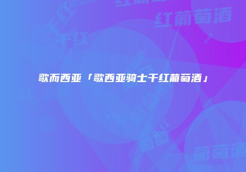 歌而西亚「歌西亚骑士干红葡萄酒」