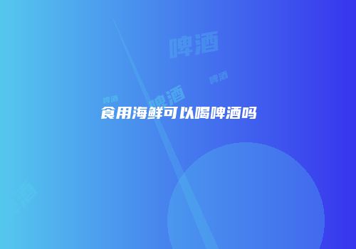 食用海鲜可以喝啤酒吗