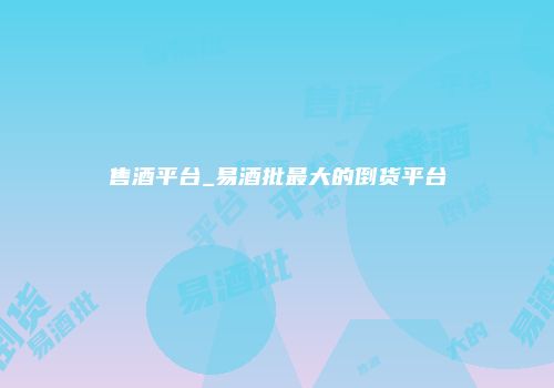 售酒平台_易酒批最大的倒货平台