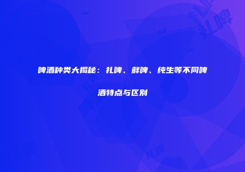 啤酒种类大揭秘：扎啤、鲜啤、纯生等不同啤酒特点与区别