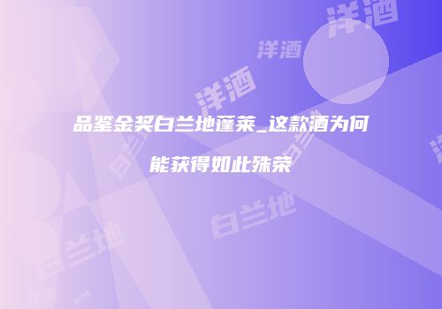品鉴金奖白兰地蓬莱_这款酒为何能获得如此殊荣