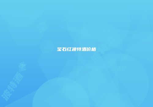 宝石红波特酒价格