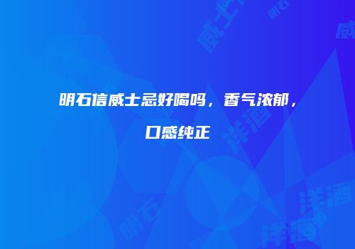 明石信威士忌好喝吗，香气浓郁，口感纯正