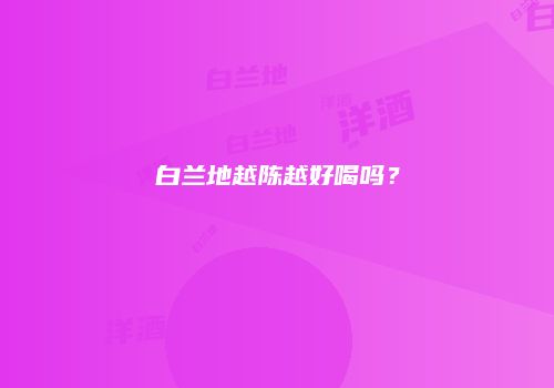 白兰地越陈越好喝吗？