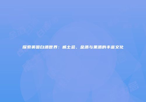 探索英国白酒世界：威士忌、金酒与果酒的丰富文化
