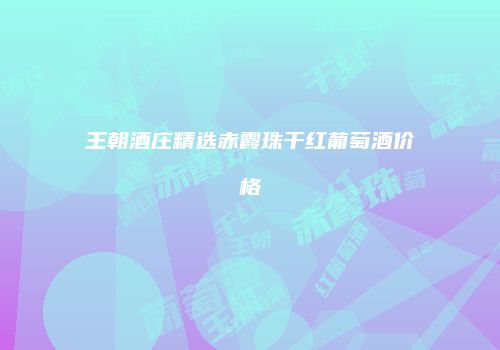 王朝酒庄精选赤霞珠干红葡萄酒价格