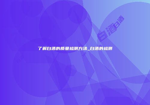 了解白酒的质量检测方法_白酒的检测