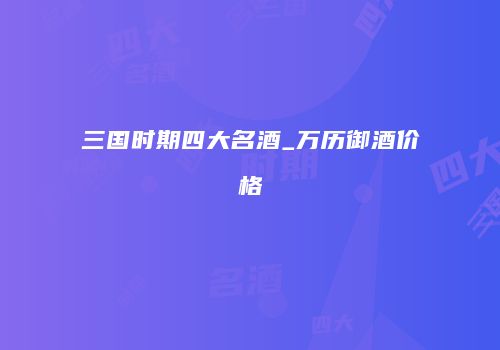 三国时期四大名酒_万历御酒价格