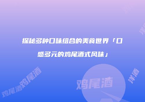 探秘多种口味组合的美食世界「口感多元的鸡尾酒式风味」