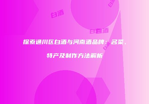 探索通川区白酒与河南酒品牌：名菜、特产及制作方法解析