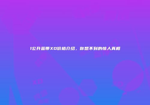 1公升蓝带XO价格介绍，你想不到的惊人真相