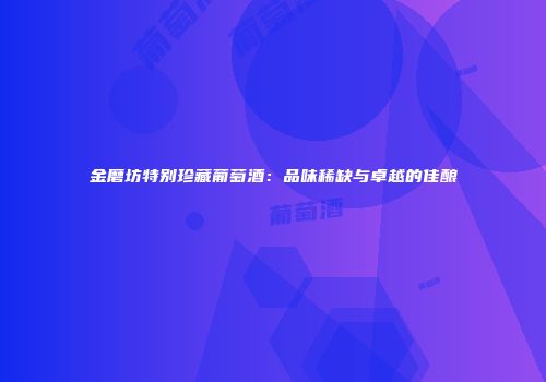 金磨坊特别珍藏葡萄酒：品味稀缺与卓越的佳酿