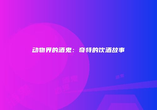 动物界的酒鬼：奇特的饮酒故事