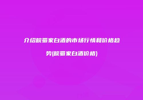 介绍皖蜀家白酒的市场行情和价格趋势(皖蜀家白酒价格)