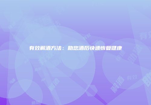 有效解酒方法：助您酒后快速恢复健康