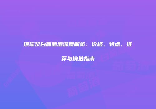 琼瑶浆白葡萄酒深度解析：价格、特点、推荐与挑选指南
