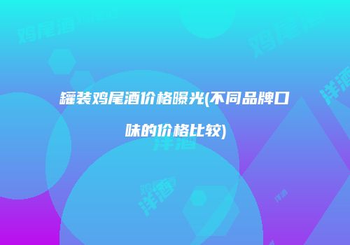 罐装鸡尾酒价格曝光(不同品牌口味的价格比较)