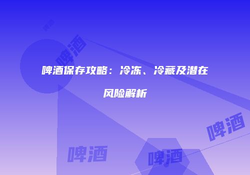 啤酒保存攻略：冷冻、冷藏及潜在风险解析