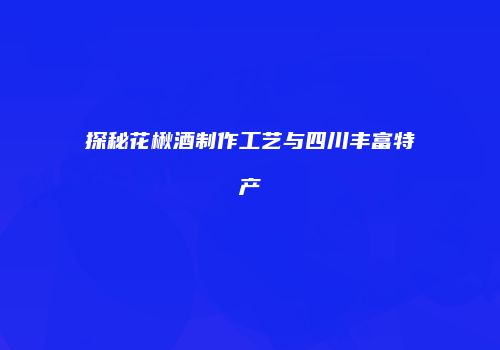 探秘花楸酒制作工艺与四川丰富特产